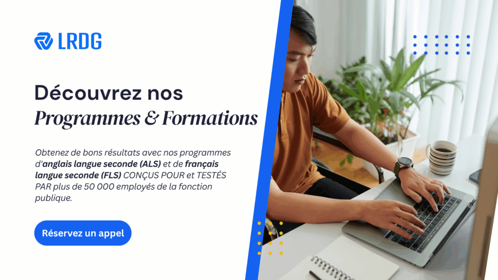 Découvrez nos Programmes & Formations chez LRDG. Obtenez de bons résultats avec nos programmes d'anglais langue seconde (ALS) et de français langue seconde (FLS) CONÇUS POUR et TESTÉS PAR plus de 50 000 employés de la fonction publique.